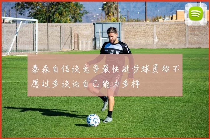 泰森自信谈竞争最快进步球员称不愿过多谈论自己能力多样