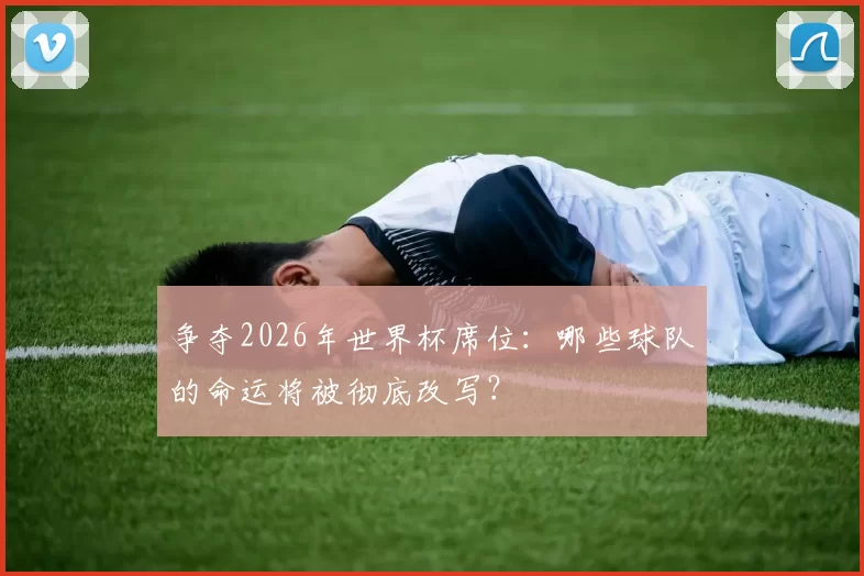 争夺2026年世界杯席位:哪些球队的命运将被彻底改写?