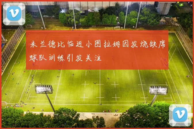 米兰德比临近小图拉姆因发烧缺席球队训练引发关注