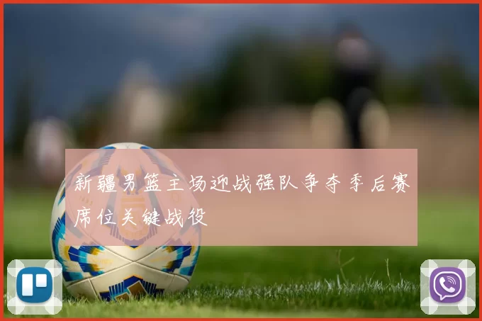 新疆男篮主场迎战强队争夺季后赛席位关键战役