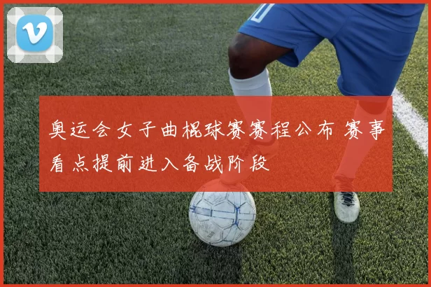 奥运会女子曲棍球赛赛程公布 赛事看点提前进入备战阶段