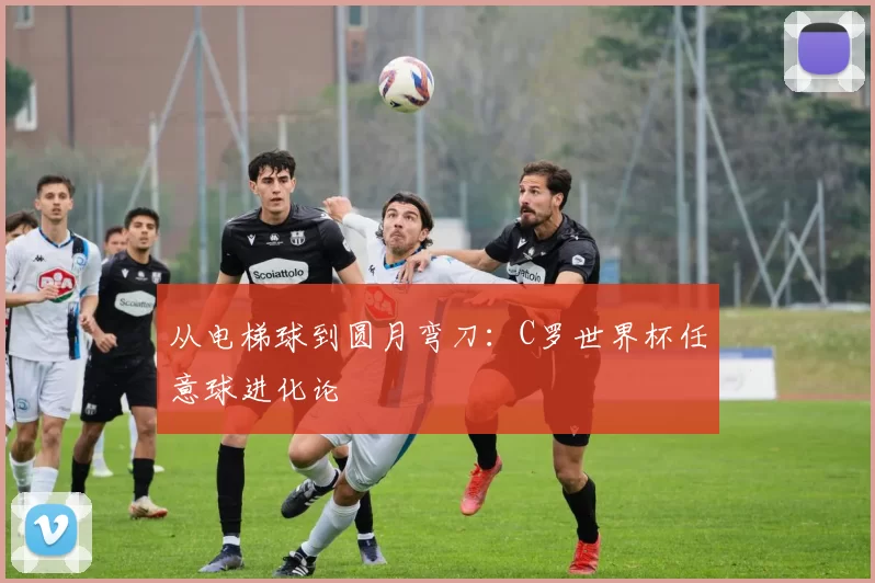 从电梯球到圆月弯刀：C罗世界杯任意球进化论