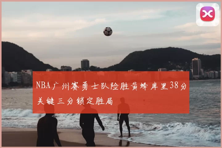 NBA广州赛勇士队险胜黄蜂库里38分关键三分锁定胜局