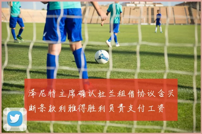 泽尼特主席确认杜兰租借协议含买断条款利雅得胜利负责支付工资