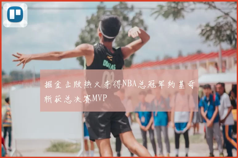 掘金击败热火夺得NBA总冠军约基奇斩获总决赛MVP