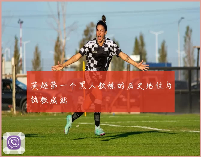 英超第一个黑人教练的历史地位与执教成就