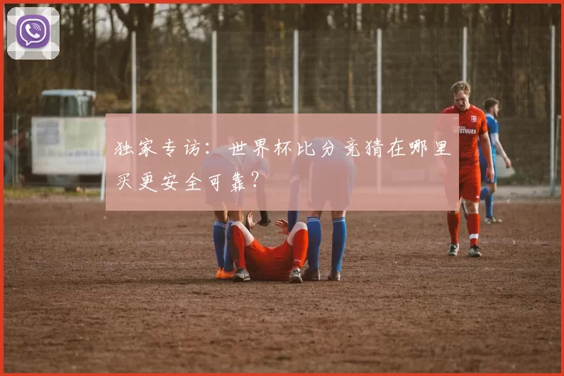 独家专访:世界杯比分竞猜在哪里买更安全可靠?