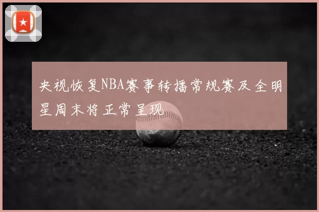 央视恢复NBA赛事转播常规赛及全明星周末将正常呈现