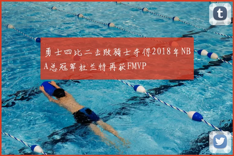 勇士四比二击败骑士夺得2018年NBA总冠军杜兰特再获FMVP
