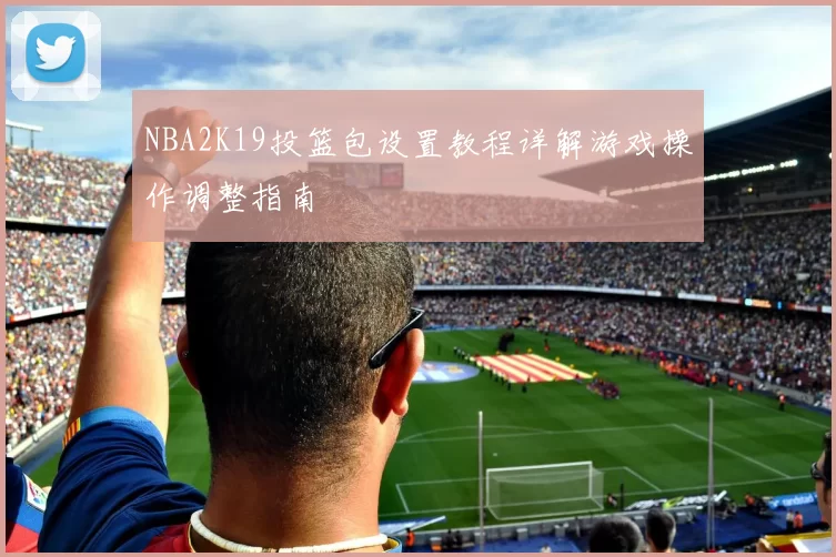NBA2K19投篮包设置教程详解游戏操作调整指南