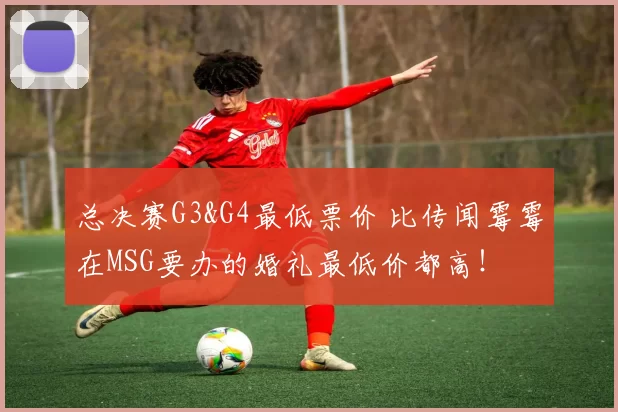 总决赛G3&G4最低票价 比传闻霉霉在MSG要办的婚礼最低价都高!