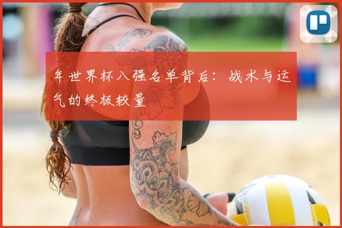 年世界杯八强名单背后:战术与运气的终极较量