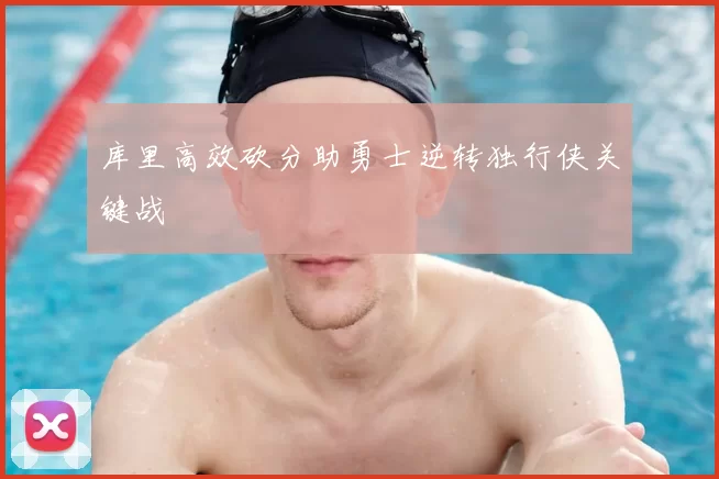 库里高效砍分助勇士逆转独行侠关键战
