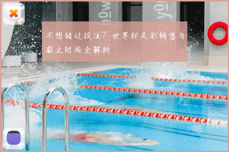 不想错过投注?世界杯足彩销售与截止时间全解析