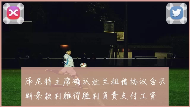 泽尼特主席确认杜兰租借协议含买断条款利雅得胜利负责支付工资