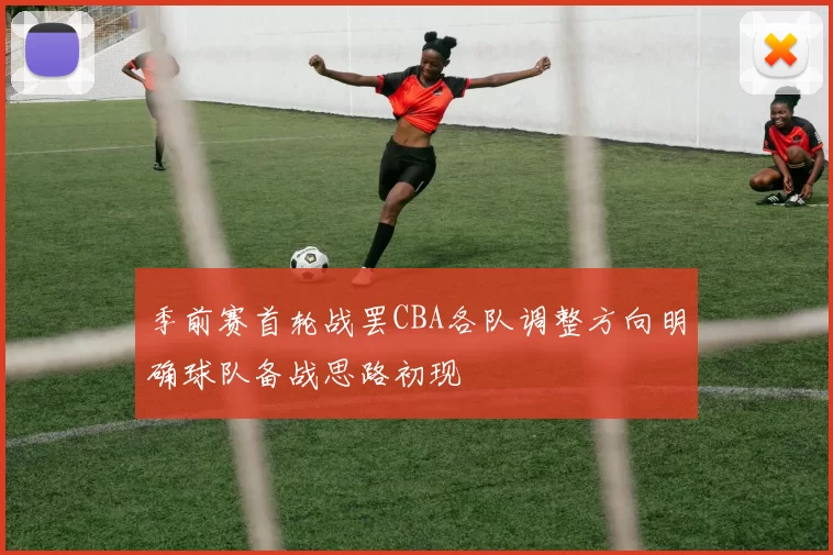 季前赛首轮战罢CBA各队调整方向明确球队备战思路初现