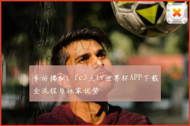 专访揭秘:fc3点tv世界杯APP下载全流程与独家优势