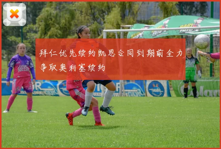 拜仁优先续约凯恩合同到期前全力争取奥利塞续约