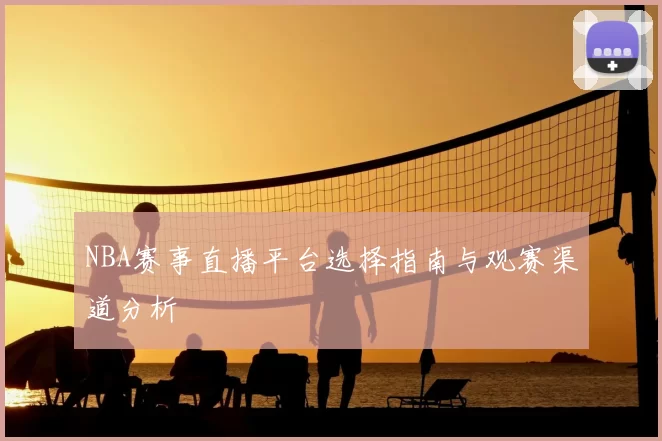 NBA赛事直播平台选择指南与观赛渠道分析