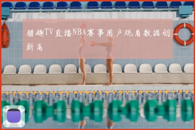猎趣TV直播NBA赛事用户观看数据创新高