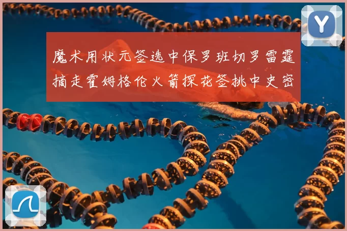 魔术用状元签选中保罗班切罗雷霆摘走霍姆格伦火箭探花签挑中史密斯