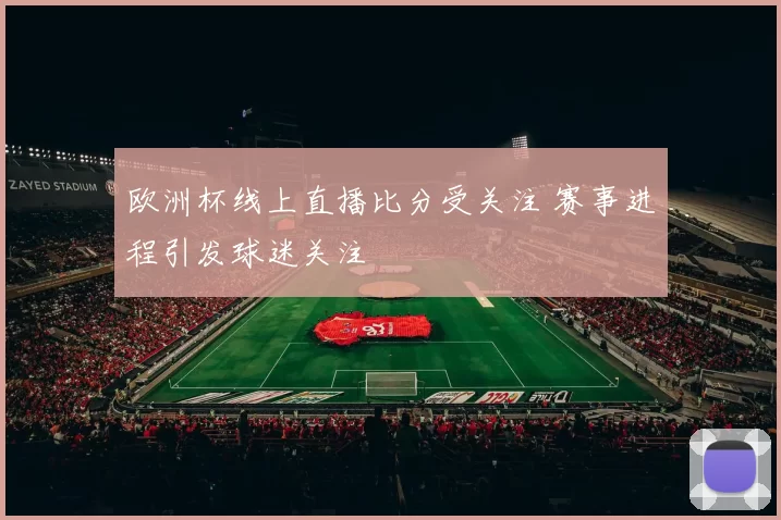 欧洲杯线上直播比分受关注 赛事进程引发球迷关注