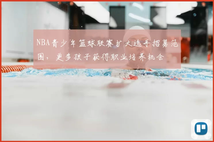 NBA青少年篮球联赛扩大选手招募范围，更多孩子获得职业培养机会