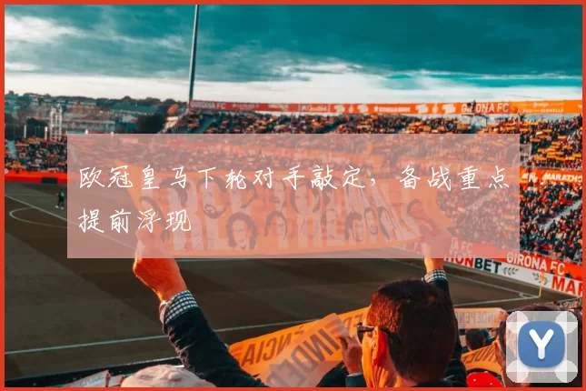 欧冠皇马下轮对手敲定，备战重点提前浮现