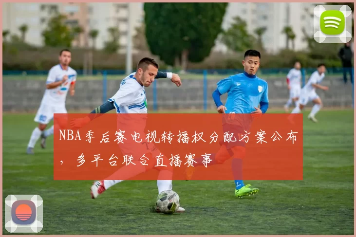 NBA季后赛电视转播权分配方案公布,多平台联合直播赛事