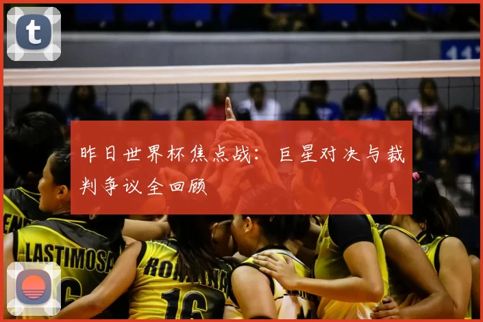 昨日世界杯焦点战:巨星对决与裁判争议全回顾