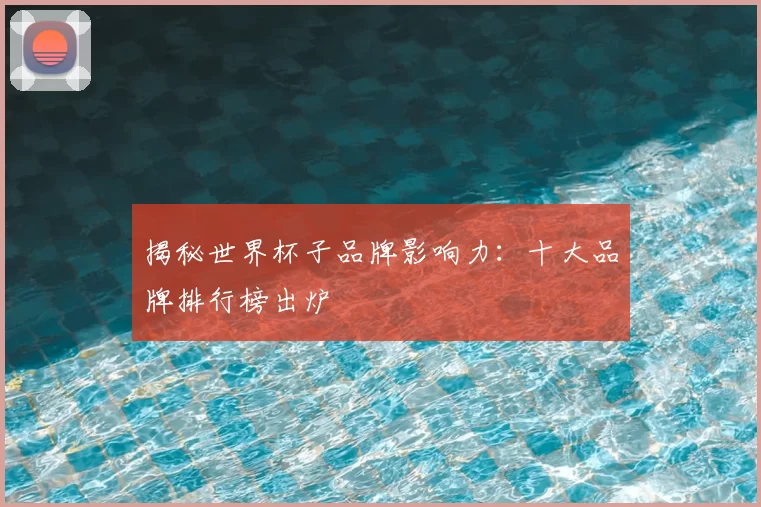 揭秘世界杯子品牌影响力:十大品牌排行榜出炉