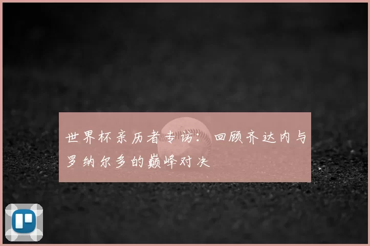 世界杯亲历者专访:回顾齐达内与罗纳尔多的巅峰对决