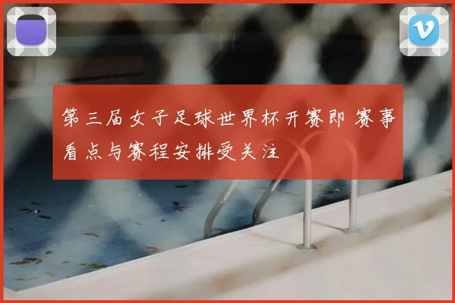 第三届女子足球世界杯开赛即 赛事看点与赛程安排受关注