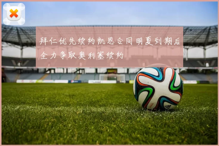 拜仁优先续约凯恩合同明夏到期后全力争取奥利塞续约