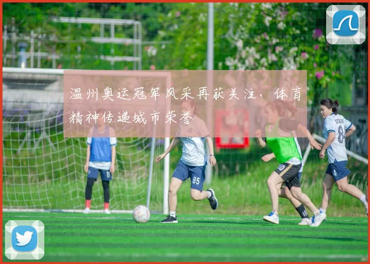 温州奥运冠军风采再获关注,体育精神传递城市荣誉
