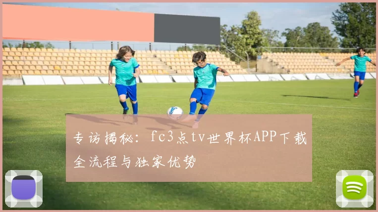专访揭秘：fc3点tv世界杯APP下载全流程与独家优势