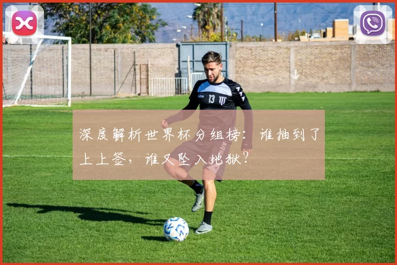 深度解析世界杯分组榜:谁抽到了上上签,谁又坠入地狱?