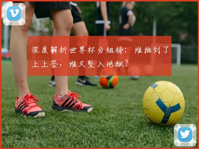 深度解析世界杯分组榜:谁抽到了上上签,谁又坠入地狱?