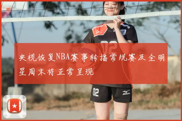 央视恢复NBA赛事转播常规赛及全明星周末将正常呈现