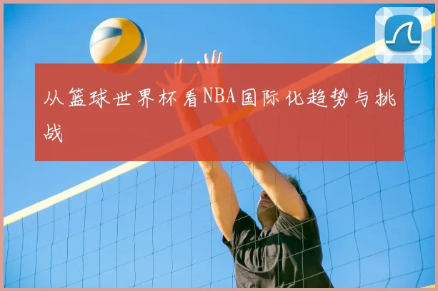 从篮球世界杯看NBA国际化趋势与挑战