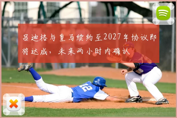 吕迪格与皇马续约至2027年协议即将达成,未来两小时内确认