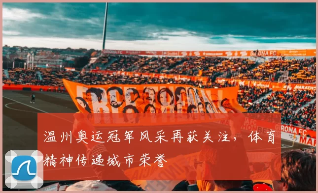 温州奥运冠军风采再获关注,体育精神传递城市荣誉