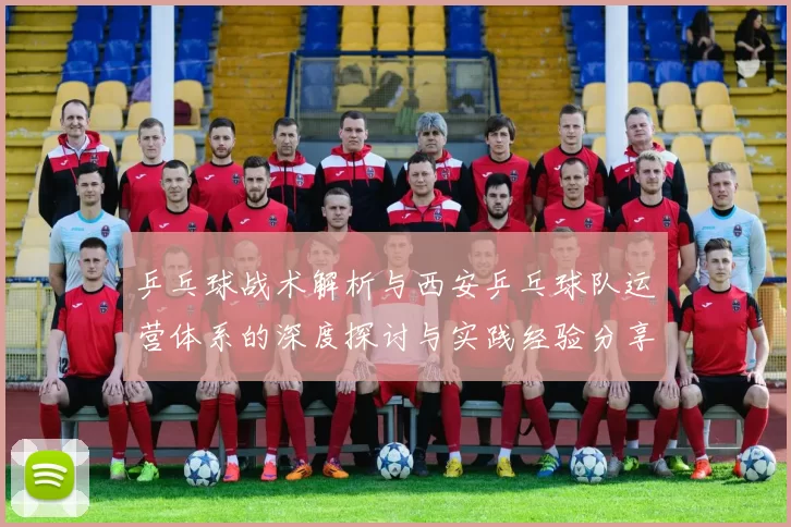 乒乓球战术解析与西安乒乓球队运营体系的深度探讨与实践经验分享