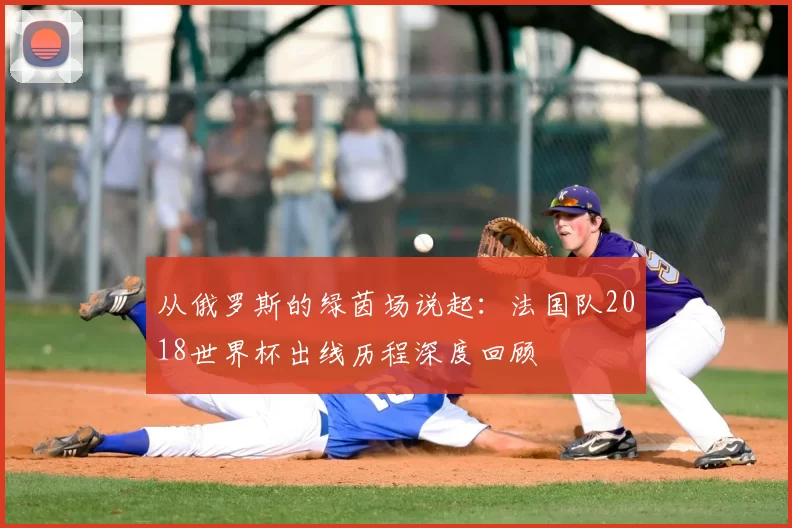 从俄罗斯的绿茵场说起:法国队2018世界杯出线历程深度回顾