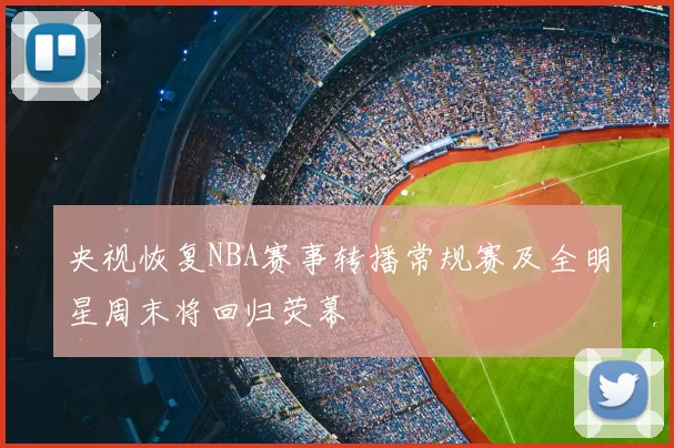 央视恢复NBA赛事转播常规赛及全明星周末将回归荧幕