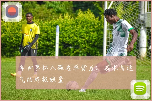 年世界杯八强名单背后:战术与运气的终极较量
