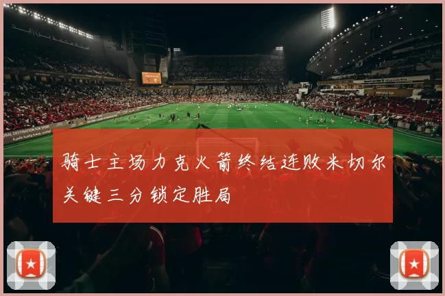 骑士主场力克火箭终结连败米切尔关键三分锁定胜局