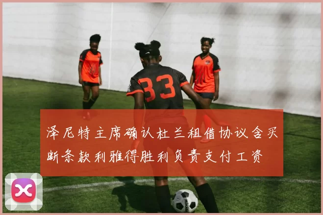 泽尼特主席确认杜兰租借协议含买断条款利雅得胜利负责支付工资