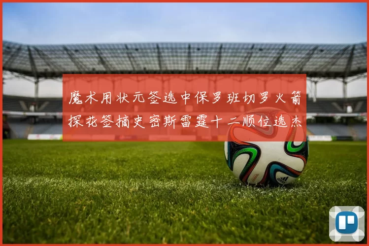 魔术用状元签选中保罗班切罗火箭探花签摘史密斯雷霆十二顺位选杰威