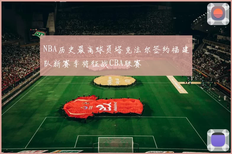 NBA历史最高球员塔克法尔签约福建队新赛季将征战CBA联赛